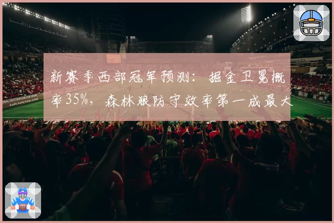新赛季西部冠军预测：掘金卫冕概率35%，森林狼防守效率第一成最大威胁