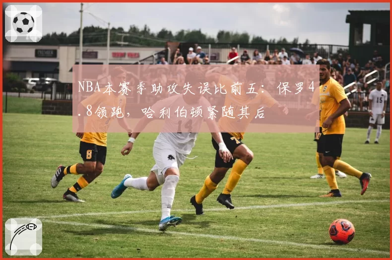 NBA本赛季助攻失误比前五：保罗4.8领跑，哈利伯顿紧随其后