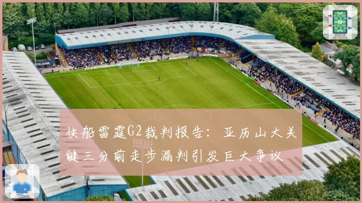 快船雷霆G2裁判报告：亚历山大关键三分前走步漏判引发巨大争议