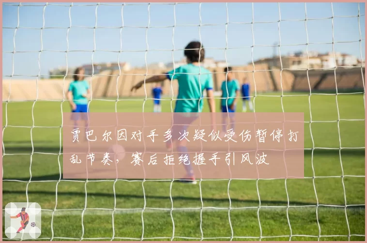 贾巴尔因对手多次疑似受伤暂停打乱节奏,赛后拒绝握手引风波