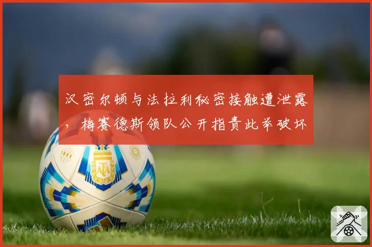 汉密尔顿与法拉利秘密接触遭泄露，梅赛德斯领队公开指责此举破坏合同精神