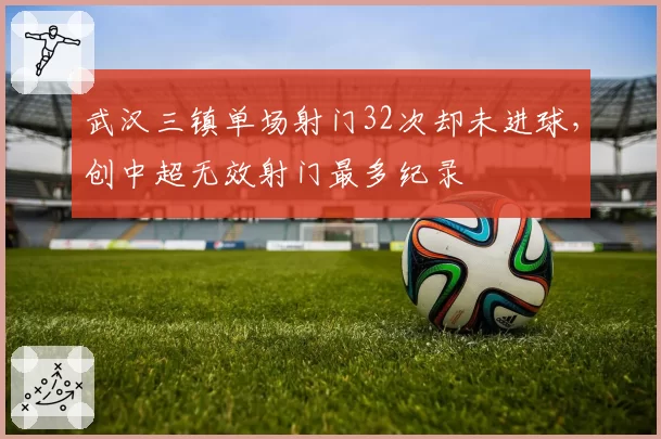武汉三镇单场射门32次却未进球，创中超无效射门最多纪录