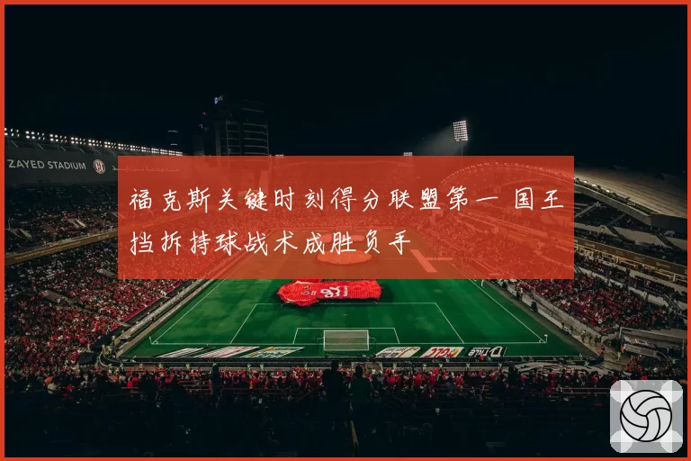 福克斯关键时刻得分联盟第一 国王挡拆持球战术成胜负手