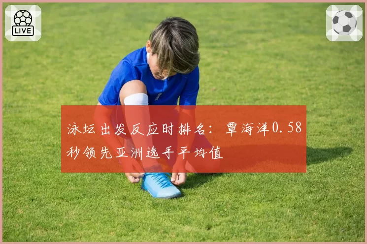 泳坛出发反应时排名：覃海洋0.58秒领先亚洲选手平均值
