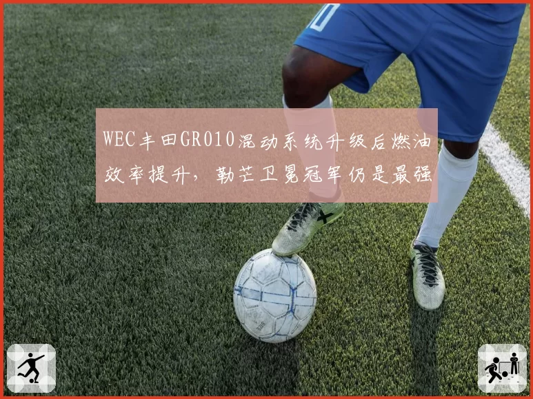 WEC丰田GR010混动系统升级后燃油效率提升，勒芒卫冕冠军仍是最强竞争者
