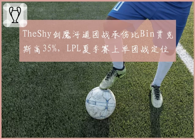 TheShy剑魔河道团战承伤比Bin贾克斯高35%，LPL夏季赛上单团战定位差异分析