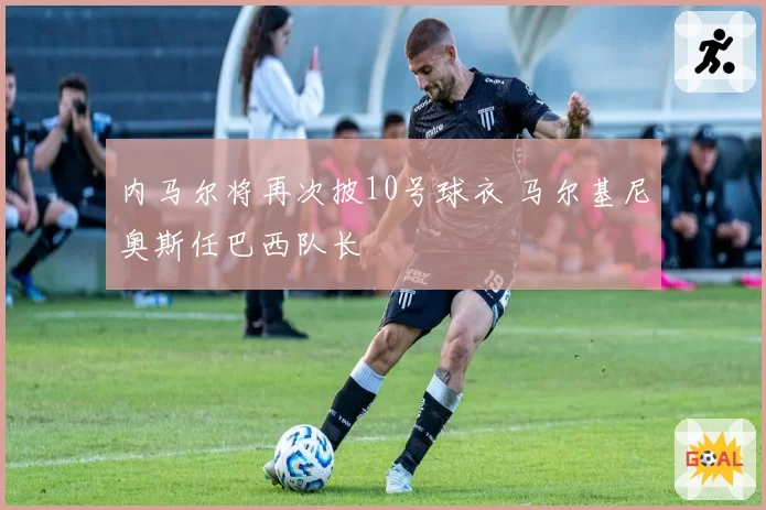 内马尔将再次披10号球衣 马尔基尼奥斯任巴西队长