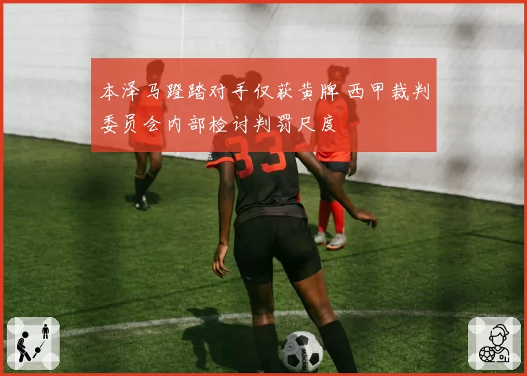本泽马蹬踏对手仅获黄牌 西甲裁判委员会内部检讨判罚尺度