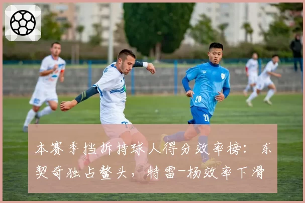 本赛季挡拆持球人得分效率榜：东契奇独占鳌头，特雷-杨效率下滑