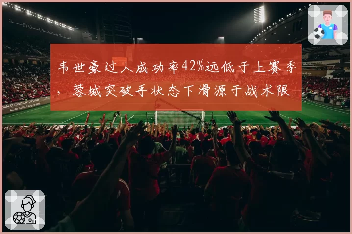 韦世豪过人成功率42%远低于上赛季，蓉城突破手状态下滑源于战术限制