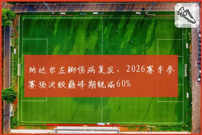 纳达尔左脚伤病复发，2026赛季参赛场次较巅峰期锐减60%