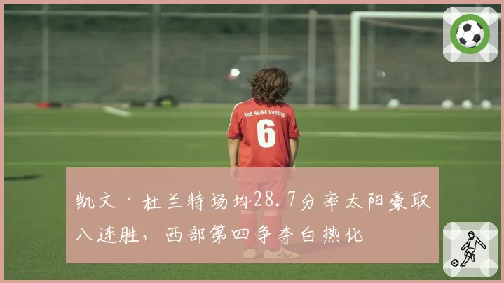 凯文·杜兰特场均28.7分率太阳豪取八连胜，西部第四争夺白热化