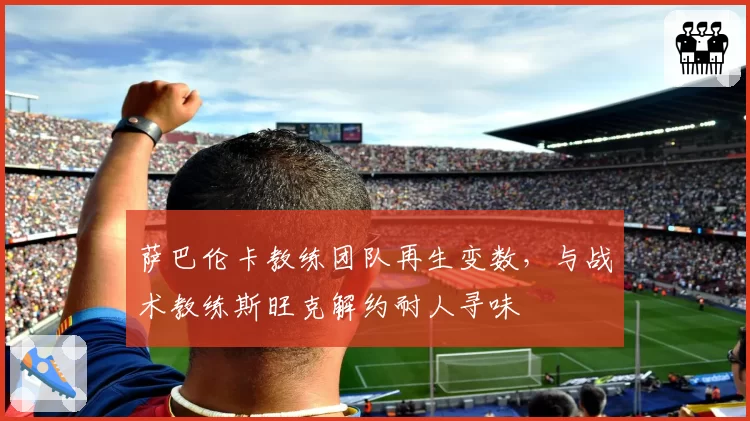 萨巴伦卡教练团队再生变数,与战术教练斯旺克解约耐人寻味