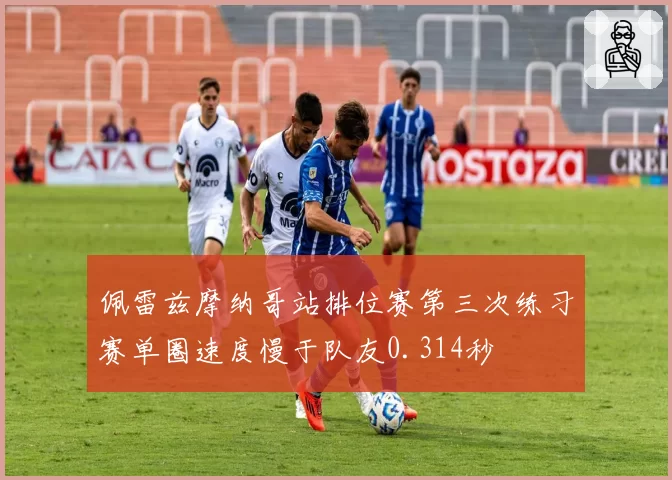 佩雷兹摩纳哥站排位赛第三次练习赛单圈速度慢于队友0.314秒