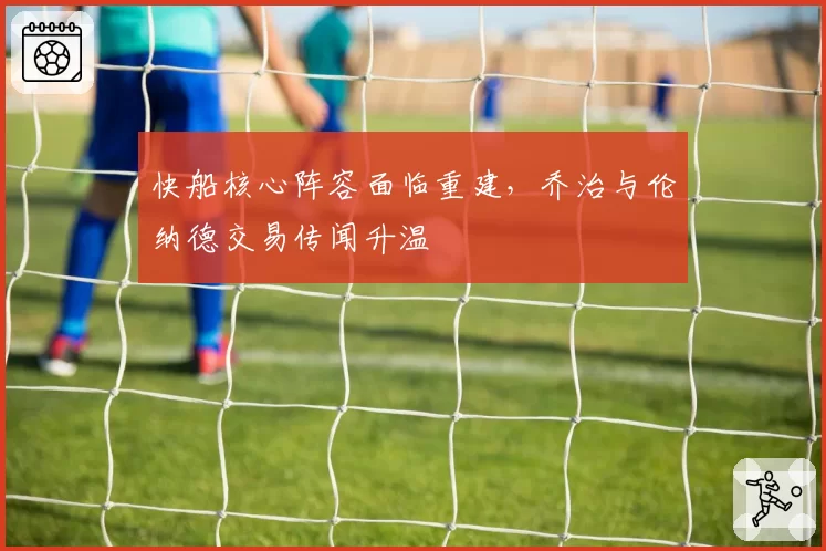 快船核心阵容面临重建,乔治与伦纳德交易传闻升温