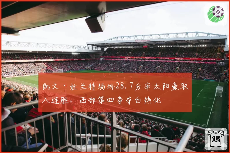 凯文·杜兰特场均28.7分率太阳豪取八连胜，西部第四争夺白热化
