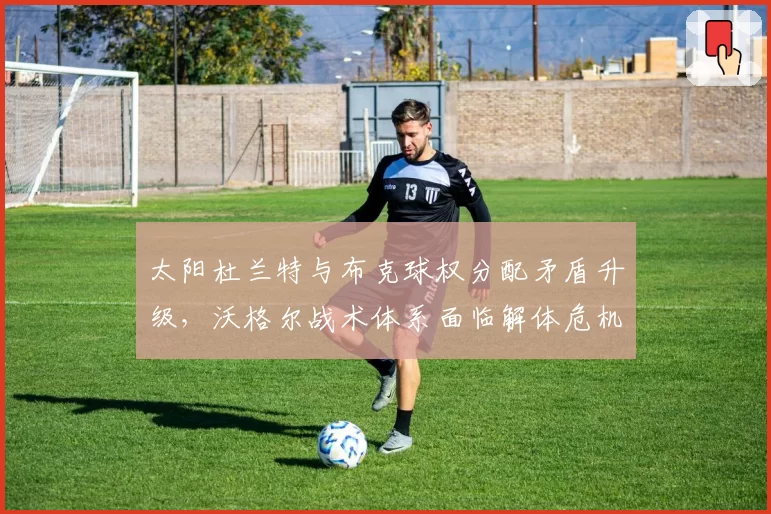 太阳杜兰特与布克球权分配矛盾升级，沃格尔战术体系面临解体危机