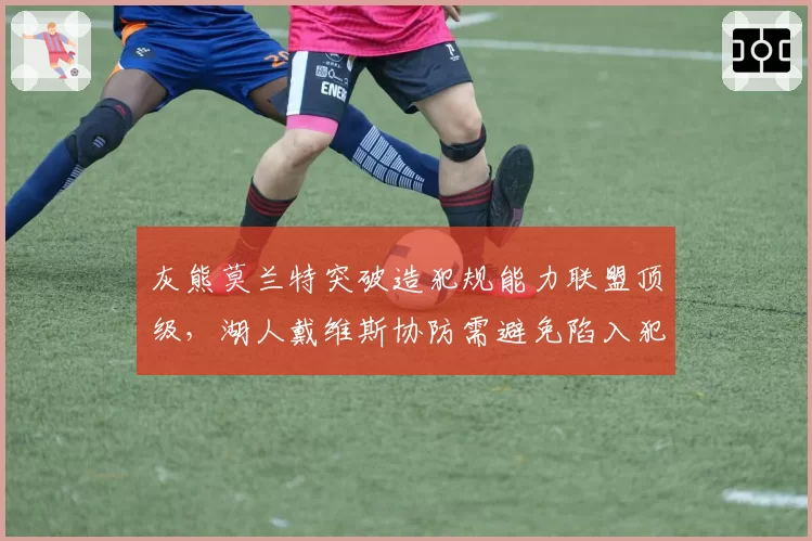 灰熊莫兰特突破造犯规能力联盟顶级,湖人戴维斯协防需避免陷入犯规麻烦
