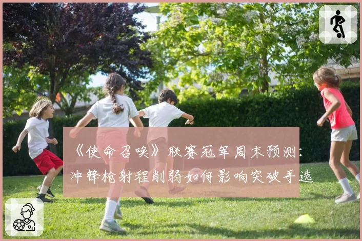 《使命召唤》联赛冠军周末预测：冲锋枪射程削弱如何影响突破手选位？