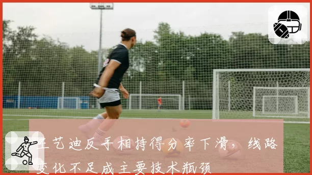 王艺迪反手相持得分率下滑，线路变化不足成主要技术瓶颈