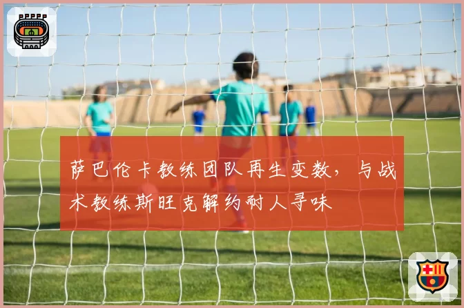 萨巴伦卡教练团队再生变数，与战术教练斯旺克解约耐人寻味