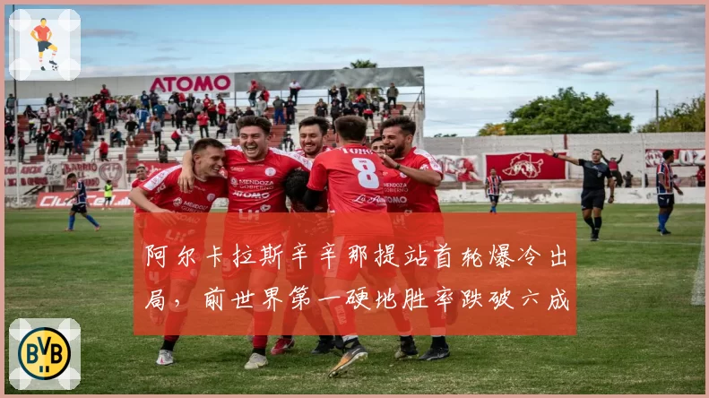 阿尔卡拉斯辛辛那提站首轮爆冷出局，前世界第一硬地胜率跌破六成敲响警钟