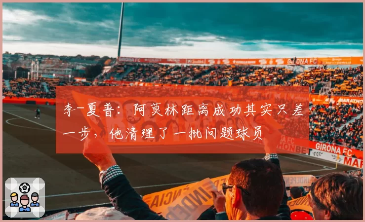 李-夏普：阿莫林距离成功其实只差一步，他清理了一批问题球员