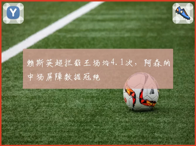 赖斯英超拦截王场均4.1次，阿森纳中场屏障数据冠绝