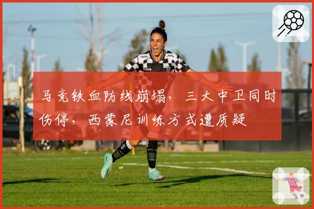 马竞铁血防线崩塌，三大中卫同时伤停，西蒙尼训练方式遭质疑