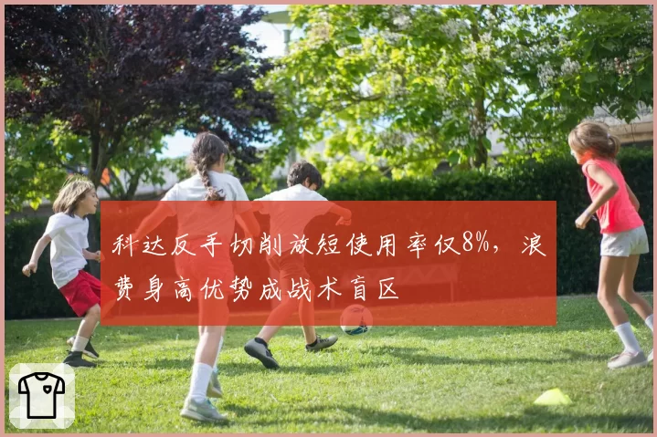 科达反手切削放短使用率仅8%，浪费身高优势成战术盲区