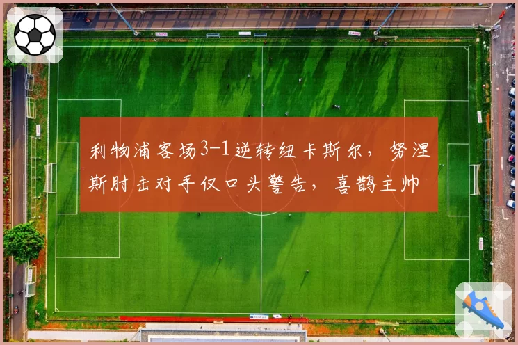 利物浦客场3-1逆转纽卡斯尔，努涅斯肘击对手仅口头警告，喜鹊主帅怒斥“英超双标保护红箭”？