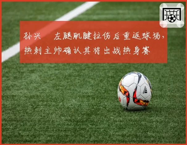 孙兴慜左腿肌腱拉伤后重返球场，热刺主帅确认其将出战热身赛