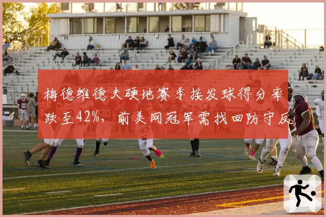 梅德维德夫硬地赛季接发球得分率跌至42%，前美网冠军需找回防守反击