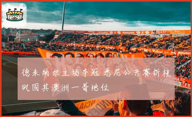 德米纳尔主场夺冠 悉尼公开赛折桂巩固其澳洲一哥地位