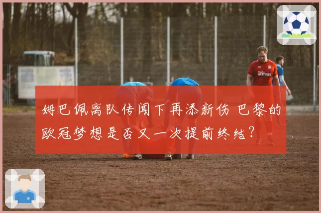 姆巴佩离队传闻下再添新伤 巴黎的欧冠梦想是否又一次提前终结？