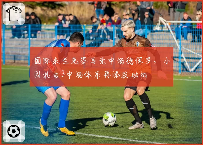 国际米兰免签马竞中场德保罗，小因扎吉3中场体系再添发动机