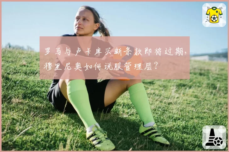 罗马与卢卡库买断条款即将过期，穆里尼奥如何说服管理层？
