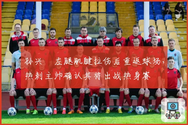 孙兴慜左腿肌腱拉伤后重返球场，热刺主帅确认其将出战热身赛