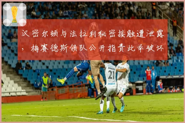 汉密尔顿与法拉利秘密接触遭泄露，梅赛德斯领队公开指责此举破坏合同精神