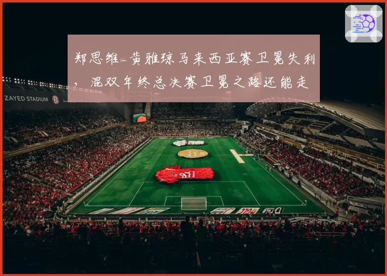 郑思维_黄雅琼马来西亚赛卫冕失利,混双年终总决赛卫冕之路还能走多远?