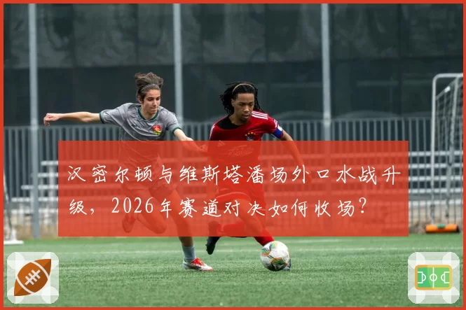 汉密尔顿与维斯塔潘场外口水战升级，2026年赛道对决如何收场？