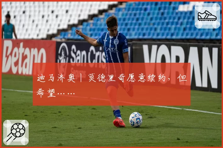 迪马济奥丨莫德里奇愿意续约，但希望……