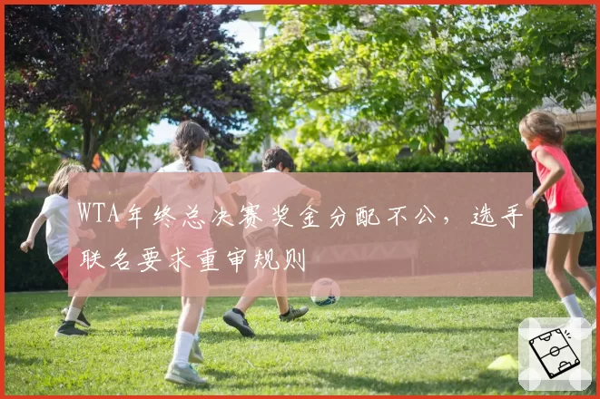 WTA年终总决赛奖金分配不公，选手联名要求重审规则