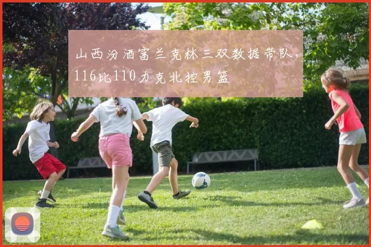 山西汾酒富兰克林三双数据带队，116比110力克北控男篮