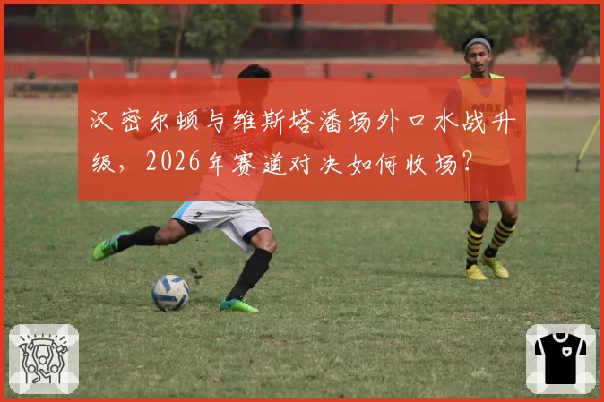 汉密尔顿与维斯塔潘场外口水战升级，2026年赛道对决如何收场？
