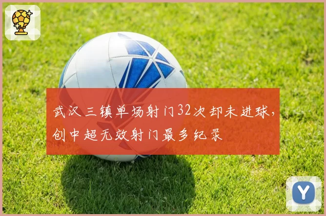 武汉三镇单场射门32次却未进球，创中超无效射门最多纪录