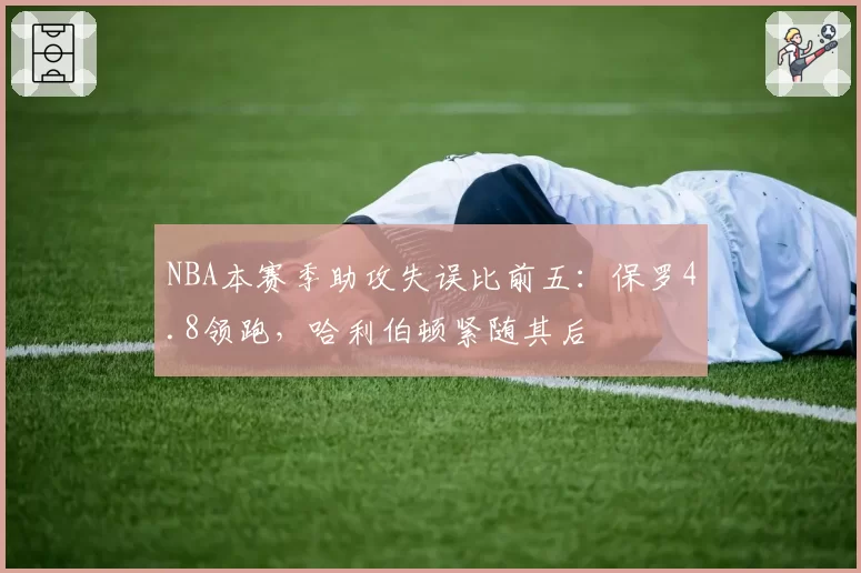 NBA本赛季助攻失误比前五:保罗4.8领跑,哈利伯顿紧随其后