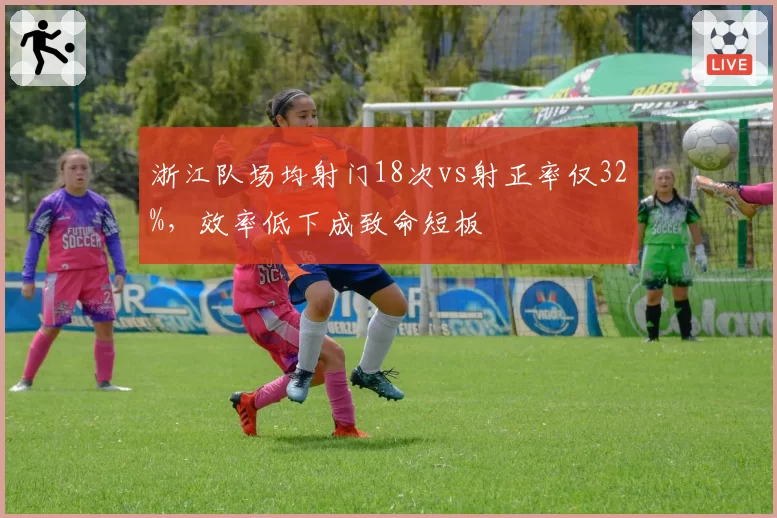 浙江队场均射门18次vs射正率仅32%，效率低下成致命短板