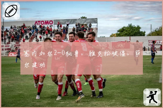 塞内加尔2-0秘鲁，雅克松破僵，萨尔建功