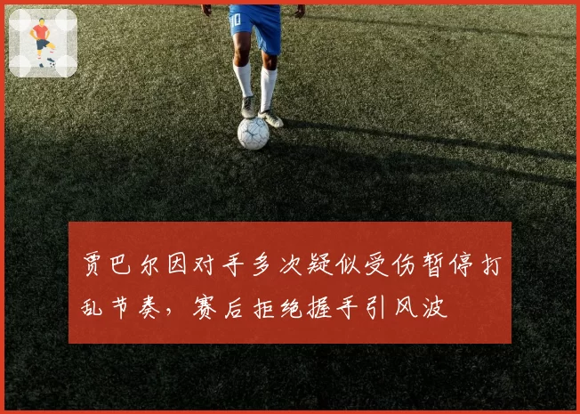 贾巴尔因对手多次疑似受伤暂停打乱节奏，赛后拒绝握手引风波